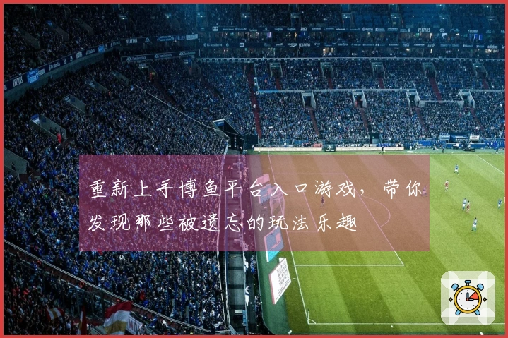 重新上手博鱼平台入口游戏，带你发现那些被遗忘的玩法乐趣
