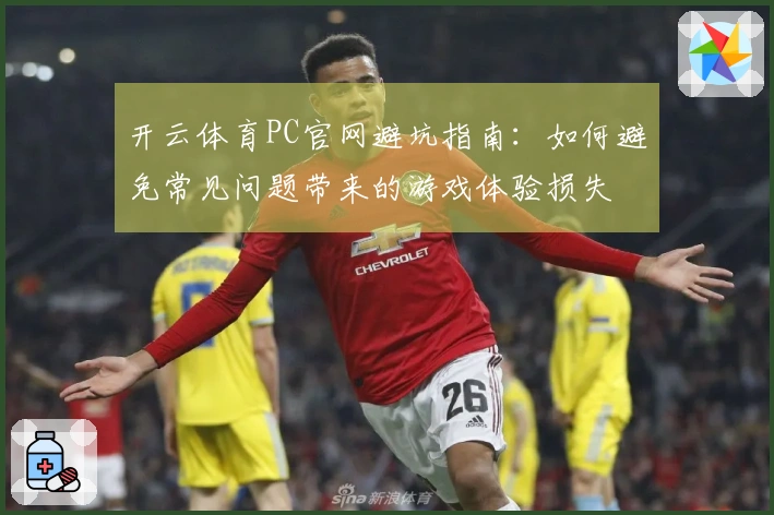 开云体育PC官网避坑指南：如何避免常见问题带来的游戏体验损失