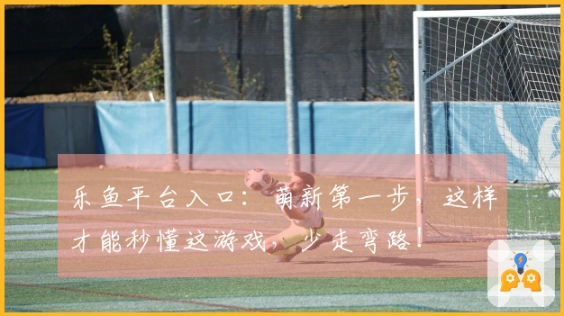 乐鱼平台入口：萌新第一步，这样才能秒懂这游戏，少走弯路！