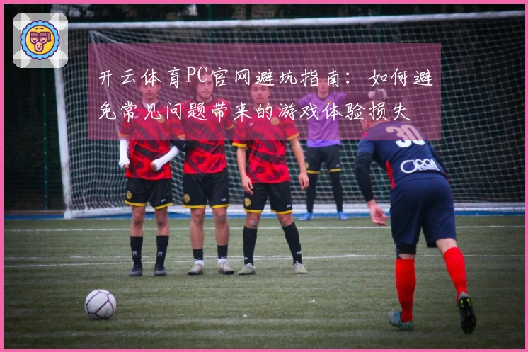 开云体育PC官网避坑指南：如何避免常见问题带来的游戏体验损失