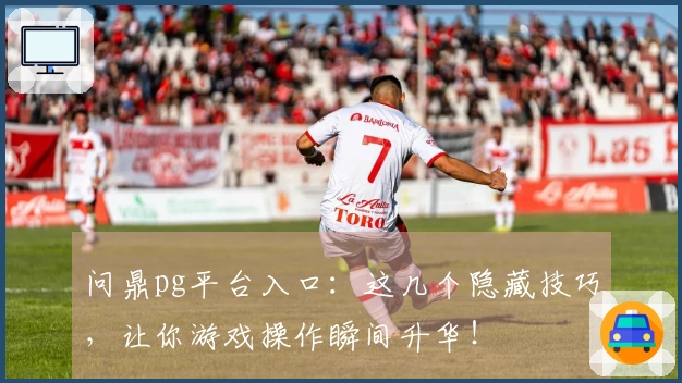 问鼎pg平台入口：这几个隐藏技巧，让你游戏操作瞬间升华！