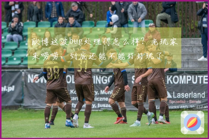 欧博这波bug处理得怎么样？老玩家来唠唠，到底还能不能好好玩了