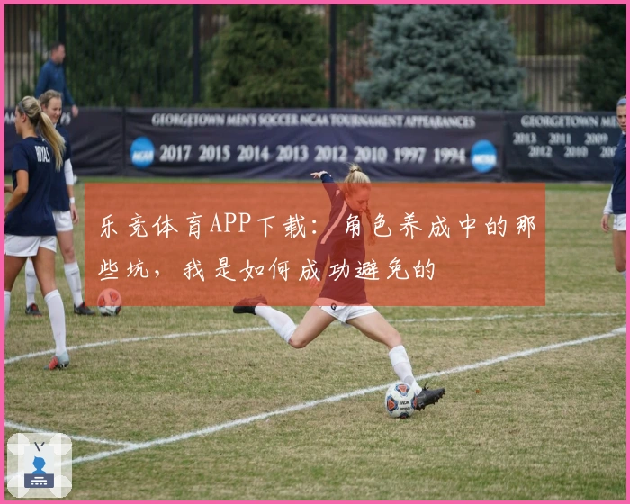 乐竞体育APP下载：角色养成中的那些坑，我是如何成功避免的