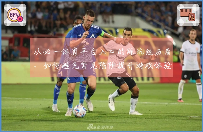 从必一体育平台入口的踩坑经历看，如何避免常见陷阱提升游戏体验