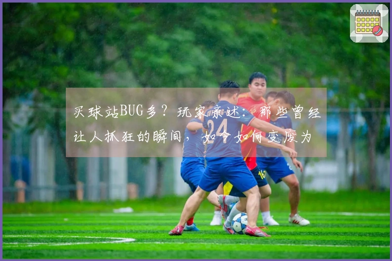 买球站BUG多？玩家亲述：那些曾经让人抓狂的瞬间，如今如何变废为宝重拾乐趣