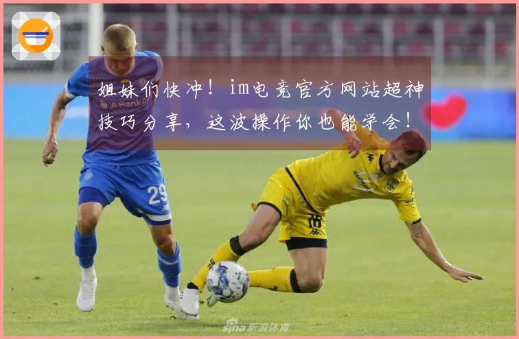 姐妹们快冲！im电竞官方网站超神技巧分享，这波操作你也能学会！