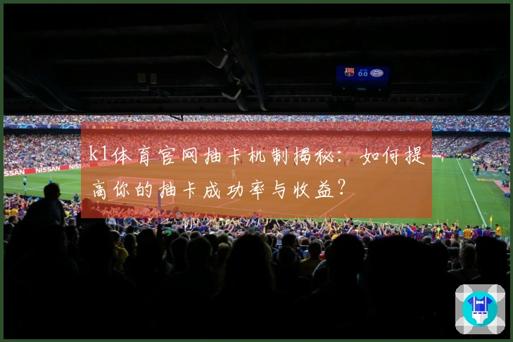 k1体育官网抽卡机制揭秘：如何提高你的抽卡成功率与收益？