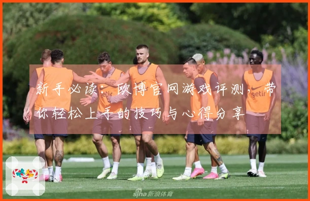 新手必读：欧博官网游戏评测，带你轻松上手的技巧与心得分享