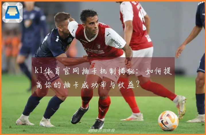 k1体育官网抽卡机制揭秘：如何提高你的抽卡成功率与收益？