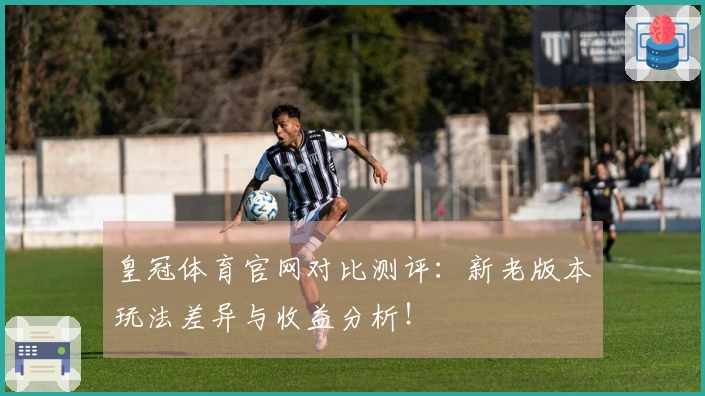 皇冠体育官网对比测评：新老版本玩法差异与收益分析！