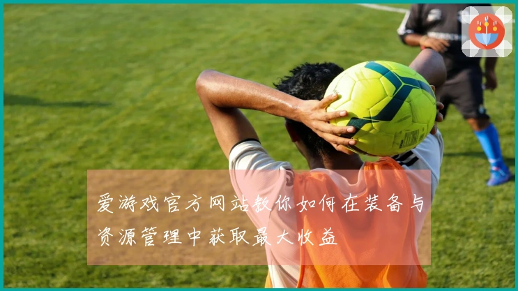 爱游戏官方网站教你如何在装备与资源管理中获取最大收益