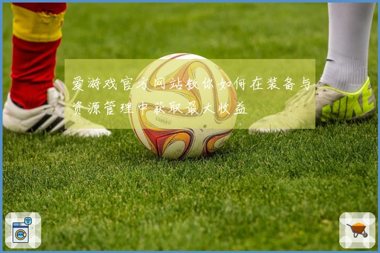 爱游戏官方网站教你如何在装备与资源管理中获取最大收益