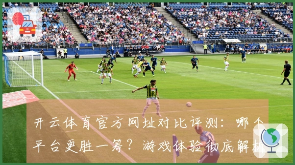 开云体育官方网址对比评测：哪个平台更胜一筹？游戏体验彻底解析！